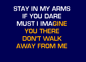 STAY IN MY ARMS
IF YOU DARE
MUST I IMAGINE
YOU THERE
DON'T WALK
AWAY FROM ME

g