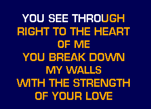 YOU SEE THROUGH

RIGHT TO THE HEART
OF ME

YOU BREAK DOWN
MY WALLS

WTH THE STRENGTH
OF YOUR LOVE