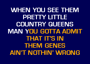 WHEN YOU SEE THEM
PRE'ITY LI'ITLE
COUNTRY QUEENS
MAN YOU GO'ITA ADMIT
THAT IT'S IN
THEM GENES
AIN'T NOTHIN' WRONG