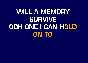 WILL A MEMORY
SURWVE
00H ONE I CAN HOLD

ON TO