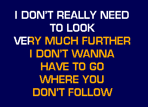 I DON'T REALLY NEED
TO LOOK
VERY MUCH FURTHER
I DON'T WANNA
HAVE TO GO
WHERE YOU
DON'T FOLLOW