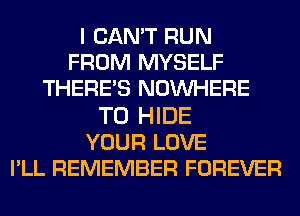 I CAN'T RUN
FROM MYSELF
THERE'S NOUVHERE

T0 HIDE
YOUR LOVE
I'LL REMEMBER FOREVER