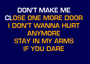 DON'T MAKE ME
CLOSE ONE MORE DOOR
I DON'T WANNA HURT
ANYMORE
STAY IN MY ARMS
IF YOU DARE