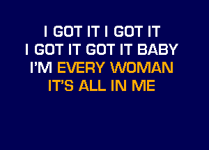 I GOT IT I GOT IT
I GOT IT GOT IT BABY
I'M EVERY WOMAN

IT'S ALL IN ME