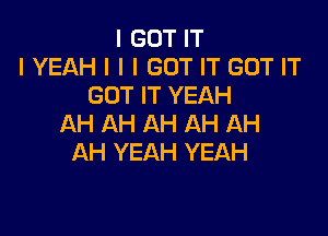 I GOT IT
I YEAH I I I GOT IT GOT IT
GOT IT YEAH

AH AH AH AH AH
AH YEAH YEAH