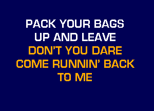 PACK YOUR BAGS
UP AND LEAVE
DON'T YOU DARE
COME RUNNIN' BACK
TO ME