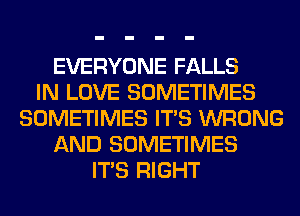 EVERYONE FALLS
IN LOVE SOMETIMES
SOMETIMES ITS WRONG
AND SOMETIMES
ITS RIGHT