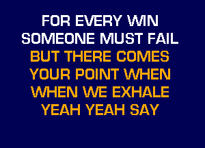 FOR EVERY WIN
SOMEONE MUST FAIL
BUT THERE COMES
YOUR POINT WHEN
WHEN WE EXHALE
YEAH YEAH SAY