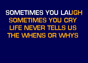 SOMETIMES YOU LAUGH
SOMETIMES YOU CRY
LIFE NEVER TELLS US
THE VVHENS 0R VVHYS