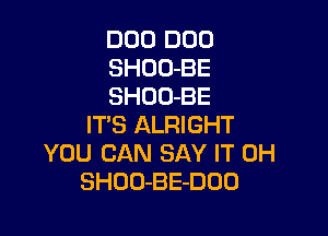 DUO DUO
SHOO-BE
SHOO-BE

ITS ALRIGHT
YOU CAN SAY IT 0H
SHOO-BE-DOO