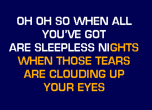 0H 0H 80 WHEN ALL
YOU'VE GOT
ARE SLEEPLESS NIGHTS
WHEN THOSE TEARS
ARE CLOUDING UP
YOUR EYES