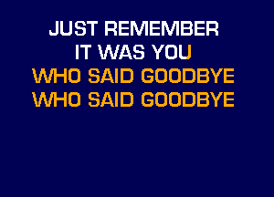 JUST REMEMBER
IT WAS YOU
WHO SAID GOODBYE
WHO SAID GOODBYE