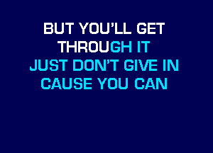 BUT YOU'LL GET
THROUGH IT
JUST DON'T GIVE IN

CAUSE YOU CAN