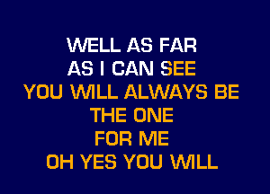 WELL AS FAR
AS I CAN SEE
YOU WILL ALWAYS BE
THE ONE
FOR ME
0H YES YOU WILL