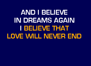 AND I BELIEVE
IN DREAMS AGAIN
I BELIEVE THAT
LOVE WILL NEVER END