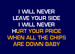 I WILL NEVER
LEAVE YOUR SIDE
I WILL NEVER
HURT YOUR PRIDE
WHEN ALL THE CHIPS
ARE DOWN BABY