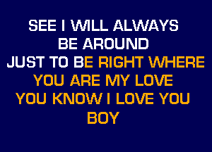 SEE I WILL ALWAYS
BE AROUND
JUST TO BE RIGHT WHERE
YOU ARE MY LOVE
YOU KNOWI LOVE YOU

BUY