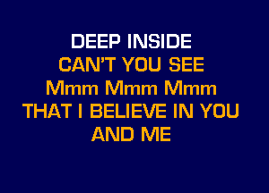 DEEP INSIDE
CAN'T YOU SEE
Mmm Mmm Mmm
THAT I BELIEVE IN YOU
AND ME
