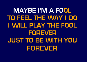 MAYBE I'M A FOOL
T0 FEEL THE WAY I DO
I WILL PLAY THE FOOL

FOREVER
JUST TO BE WITH YOU

FOREVER