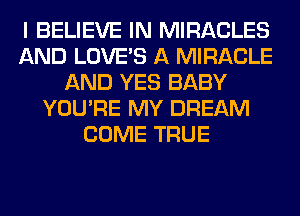 I BELIEVE IN MIRACLES
AND LOVE'S A MIRACLE
AND YES BABY
YOU'RE MY DREAM
COME TRUE