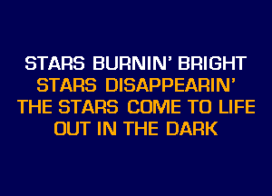 STARS BURNIN' BRIGHT
STARS DISAPPEARIN'
THE STARS COME TO LIFE
OUT IN THE DARK