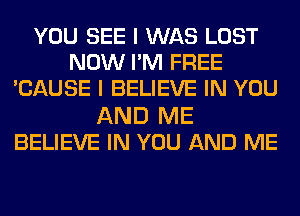 YOU SEE I WAS LOST
NOW PM FREE
CAUSE I BELIEVE IN YOU
AND ME
BELIEVE IN YOU AND ME
