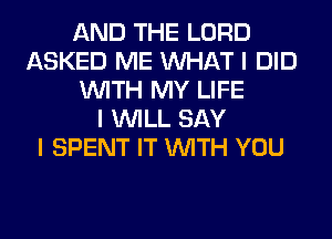 AND THE LORD
ASKED ME INHAT I DID
INITH MY LIFE
I INILL SAY
I SPENT IT INITH YOU
