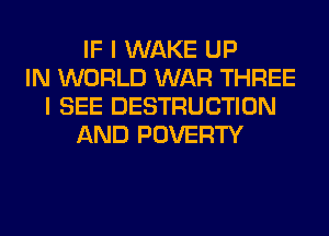 IF I WAKE UP
IN WORLD WAR THREE
I SEE DESTRUCTION
AND POVERTY