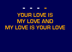 YOUR LOVE IS
MY LOVE AND

MY LOVE IS YOUR LOVE