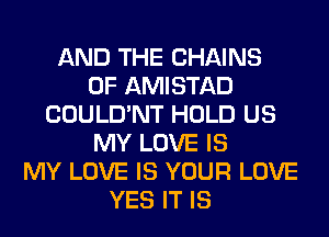 AND THE CHAINS
0F AMISTAD
COULD'NT HOLD US
MY LOVE IS
MY LOVE IS YOUR LOVE
YES IT IS