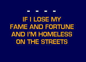 IF I LOSE MY
FAME AND FORTUNE
AND I'M HOMELESS

ON THE STREETS