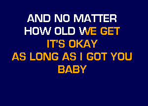 AND NO MATTER
HOW OLD WE GET
IT'S OKAY

AS LONG AS I GOT YOU
BABY