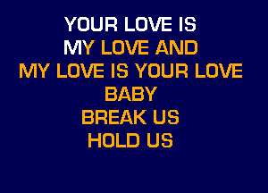 YOUR LOVE IS
MY LOVE AND
MY LOVE IS YOUR LOVE
BABY

BREAK US
HOLD US