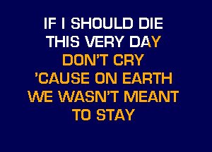 IF I SHOULD DIE
THIS VERY DAY
DOMT CRY
'CAUSE ON EARTH
WE WASN'T MEANT
TO STAY
