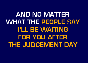 AND NO MATTER
WHAT THE PEOPLE SAY
I'LL BE WAITING
FOR YOU AFTER
THE JUDGEMENT DAY