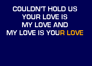 COULDN'T HOLD US
YOUR LOVE IS
MY LOVE AND
MY LOVE IS YOUR LOVE