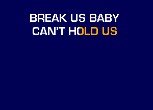 BREAK US BABY
CAN'T HOLD US