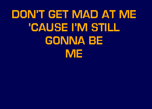 DON'T GET MAD AT ME
'CAUSE I'M STILL
GONNA BE
ME