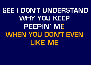 SEE I DON'T UNDERSTAND
WHY YOU KEEP

PEEPIN' ME
WHEN YOU DON'T EVEN

LIKE ME