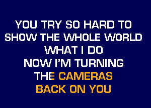 YOU TRY SO HARD TO
SHOW THE VUHOLE WORLD

WHAT I DO
NOW I'M TURNING
THE CAMERAS
BACK ON YOU