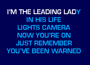 I'M THE LEADING LADY
IN HIS LIFE
LIGHTS CAMERA
NOW YOU'RE 0N
JUST REMEMBER
YOU'VE BEEN WARNED