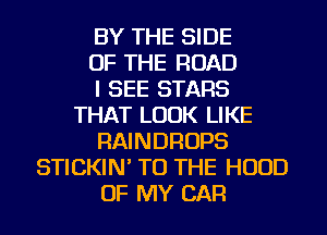 BY THE SIDE
OF THE ROAD
I SEE STARS
THAT LOOK LIKE
RAINDROPS
STICKIN' TO THE HOOD
OF MY CAR