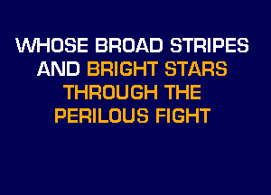 WHOSE BROAD STRIPES
AND BRIGHT STARS
THROUGH THE
PERILOUS FIGHT