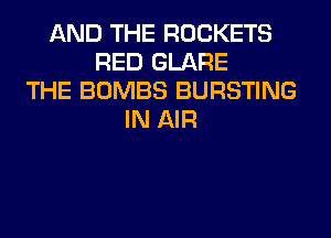 AND THE ROCKETS
RED GLARE
THE BOMBS BURSTING
IN AIR