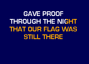 GAVE PROOF
THROUGH THE NIGHT
THAT OUR FLAG WAS

STILL THERE
