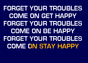 FORGET YOUR TROUBLES
COME ON GET HAPPY
FORGET YOUR TROUBLES
COME ON BE HAPPY
FORGET YOUR TROUBLES
COME ON STAY HAPPY