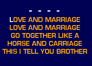 LOVE AND MARRIAGE
LOVE AND MARRIAGE
GO TOGETHER LIKE A
HORSE AND CARRIAGE
THIS I TELL YOU BROTHER