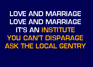 LOVE AND MARRIAGE
LOVE AND MARRIAGE
ITS AN INSTITUTE
YOU CAN'T DISPARAGE
ASK THE LOCAL GENTRY