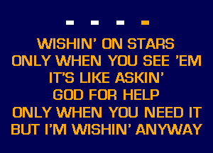 WISHIN' ON STARS
ONLY WHEN YOU SEE 'EIVI
IT'S LIKE ASKIN'

GOD FOR HELP
ONLY WHEN YOU NEED IT
BUT I'M WISHIN' ANYWAY