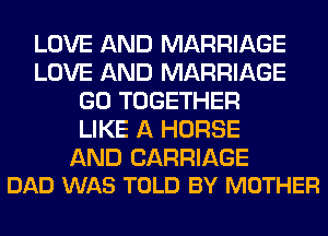 LOVE AND MARRIAGE
LOVE AND MARRIAGE
GO TOGETHER
LIKE A HORSE

AND CARRIAGE
DAD WAS TOLD BY MOTHER